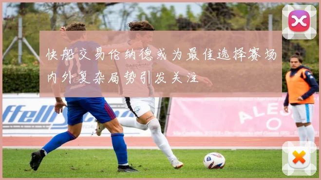 快船交易伦纳德或为最佳选择赛场内外复杂局势引发关注
