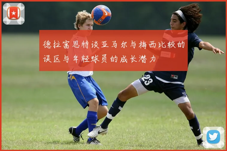 德拉富恩特谈亚马尔与梅西比较的误区与年轻球员的成长潜力