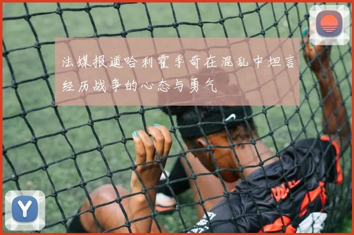 法媒报道哈利霍季奇在混乱中坦言经历战争的心态与勇气