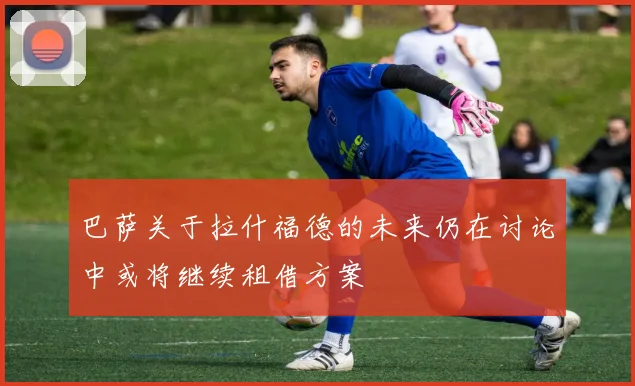 巴萨关于拉什福德的未来仍在讨论中或将继续租借方案