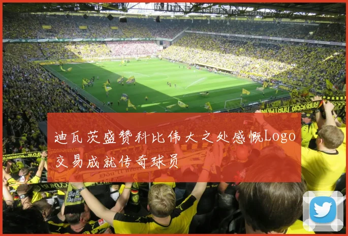迪瓦茨盛赞科比伟大之处感慨Logo交易成就传奇球员