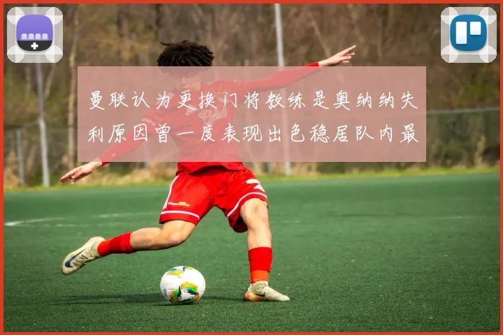 曼联认为更换门将教练是奥纳纳失利原因曾一度表现出色稳居队内最佳