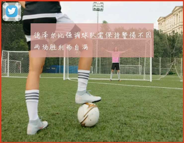 德泽尔比强调球队需保持警惕不因两场胜利而自满