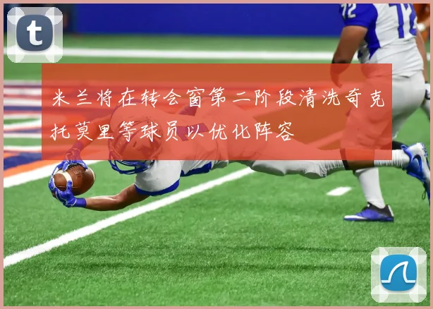 米兰将在转会窗第二阶段清洗奇克托莫里等球员以优化阵容