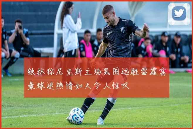 铁林称尼克斯主场氛围远胜雷霆富豪球迷热情如火令人惊叹
