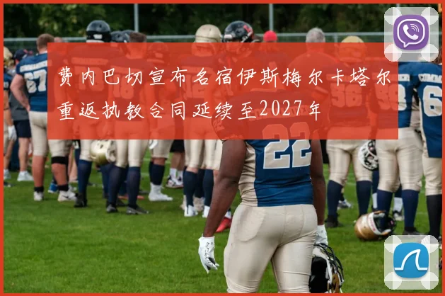 费内巴切宣布名宿伊斯梅尔卡塔尔重返执教合同延续至2027年