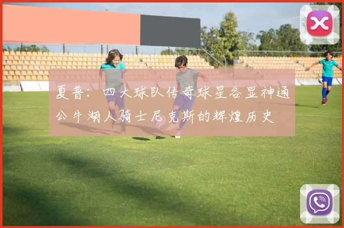 夏普：四大球队传奇球星各显神通公牛湖人骑士尼克斯的辉煌历史