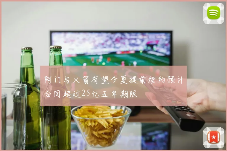 阿门与火箭有望今夏提前续约预计合同超过25亿五年期限