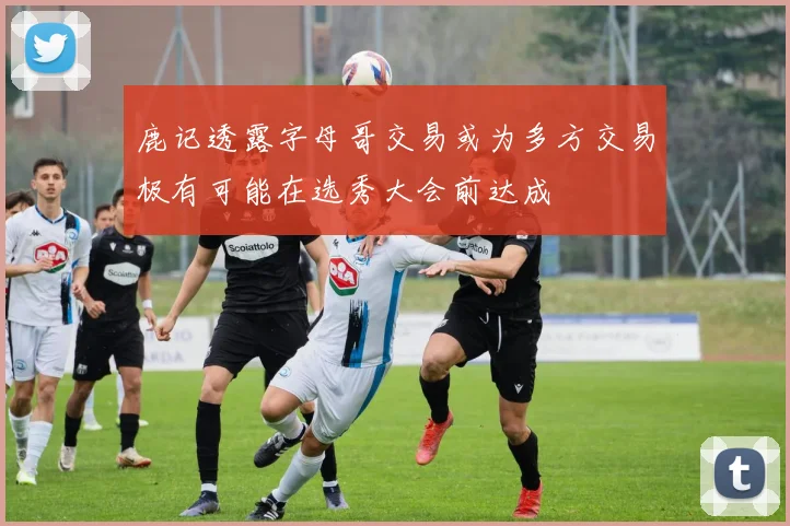 鹿记透露字母哥交易或为多方交易极有可能在选秀大会前达成