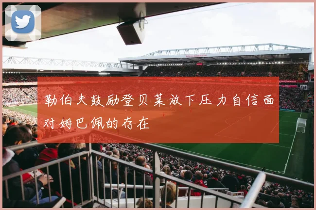 勒伯夫鼓励登贝莱放下压力自信面对姆巴佩的存在