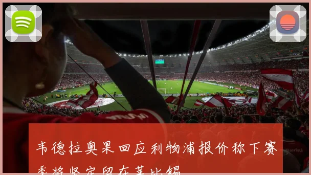 韦德拉奥果回应利物浦报价称下赛季将坚定留在莱比锡