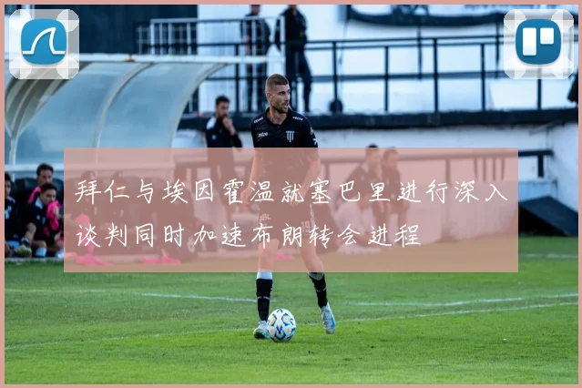 拜仁与埃因霍温就塞巴里进行深入谈判同时加速布朗转会进程