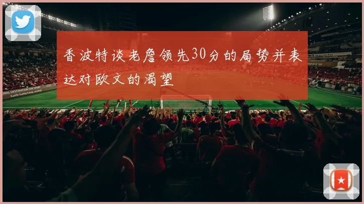 香波特谈老詹领先30分的局势并表达对欧文的渴望