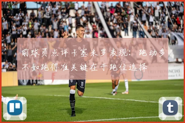前球员点评卡塞米罗表现：跑动多不如跑得准关键在于跑位选择