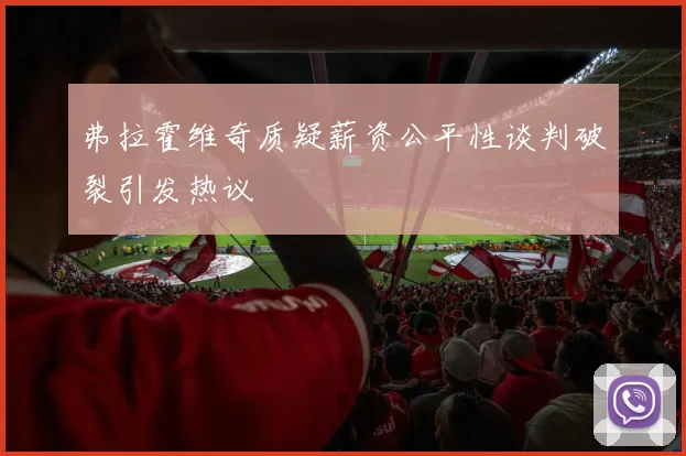弗拉霍维奇质疑薪资公平性谈判破裂引发热议