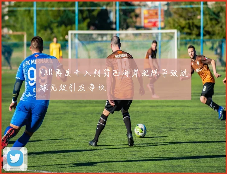 VAR再度介入判罚西海岸犯规导致进球无效引发争议