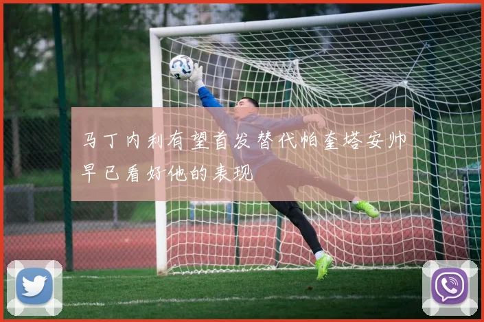 马丁内利有望首发替代帕奎塔安帅早已看好他的表现