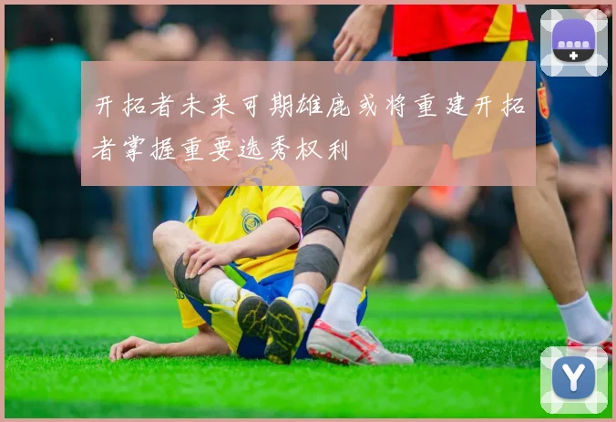 开拓者未来可期雄鹿或将重建开拓者掌握重要选秀权利