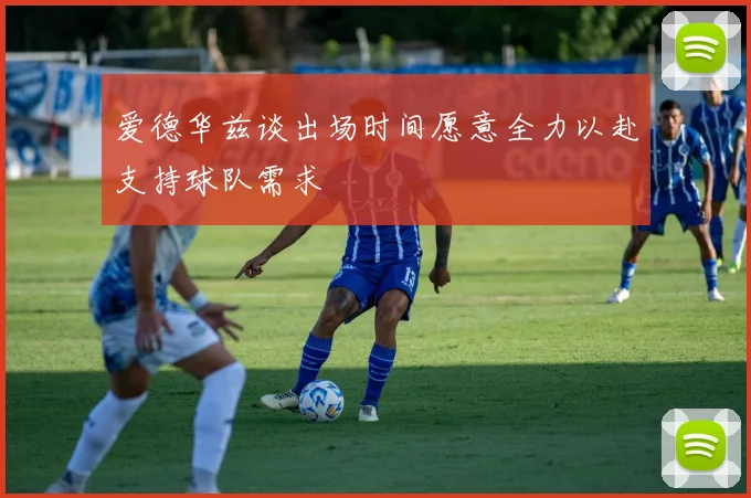 爱德华兹谈出场时间愿意全力以赴支持球队需求