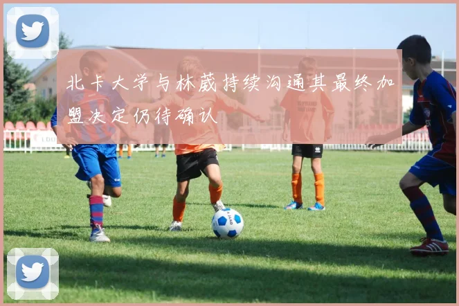 北卡大学与林葳持续沟通其最终加盟决定仍待确认