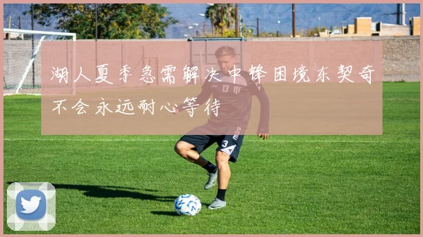 湖人夏季急需解决中锋困境东契奇不会永远耐心等待