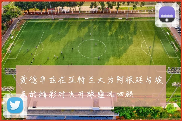 爱德华兹在亚特兰大为阿根廷与埃及的精彩对决开球盛况回顾