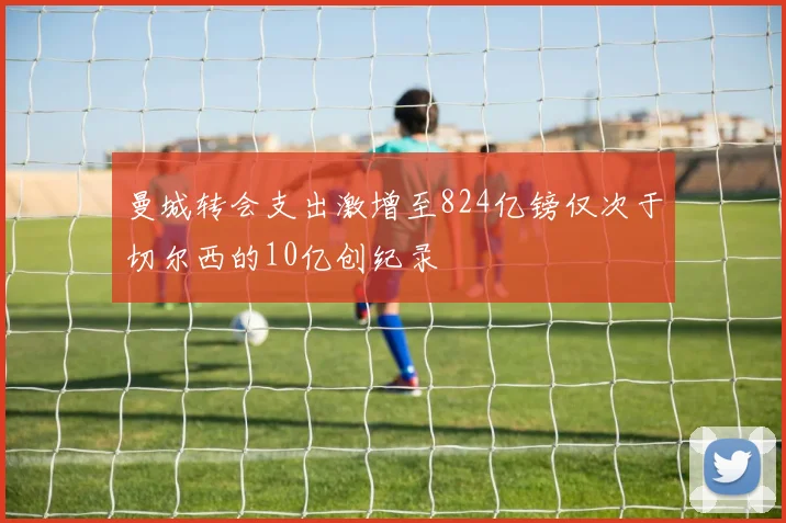 曼城转会支出激增至824亿镑仅次于切尔西的10亿创纪录