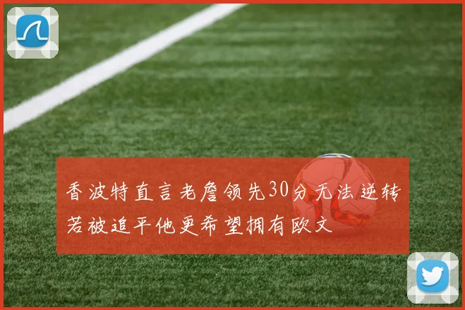 香波特直言老詹领先30分无法逆转若被追平他更希望拥有欧文