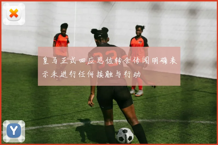 皇马正式回应恩佐转会传闻明确表示未进行任何接触与行动