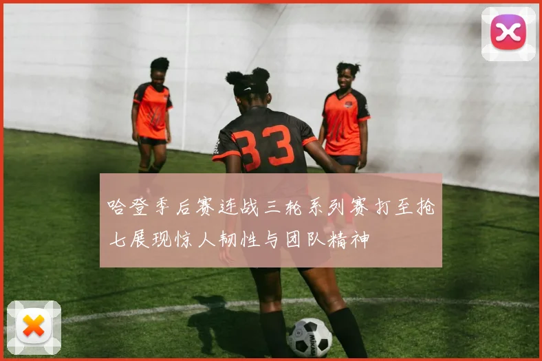 哈登季后赛连战三轮系列赛打至抢七展现惊人韧性与团队精神