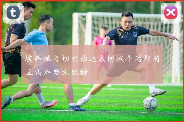 埃弗顿与切尔西达成协议乔治即将正式加盟太妃糖