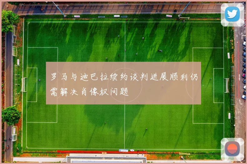 罗马与迪巴拉续约谈判进展顺利仍需解决肖像权问题