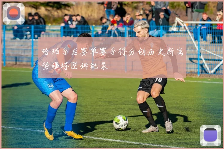 哈珀季后赛单赛季得分创历史新高势逼塔图姆纪录
