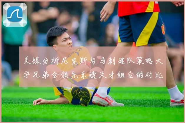 美媒分析尼克斯与马刺建队策略大学兄弟会领先乐透天才组合的对比