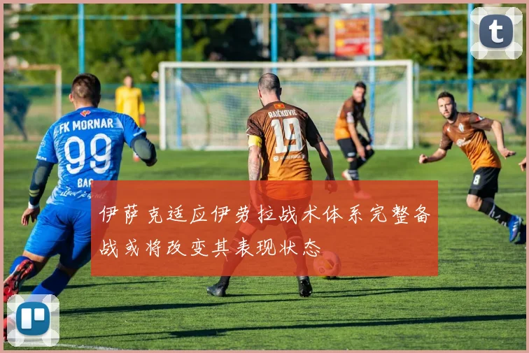 伊萨克适应伊劳拉战术体系完整备战或将改变其表现状态