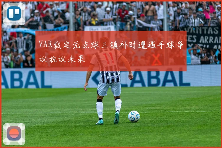 VAR裁定无点球三镇补时遭遇手球争议抗议未果