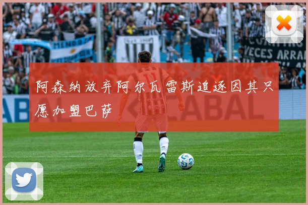 阿森纳放弃阿尔瓦雷斯追逐因其只愿加盟巴萨