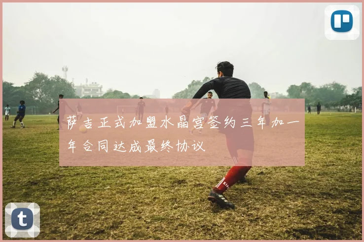 萨吉正式加盟水晶宫签约三年加一年合同达成最终协议