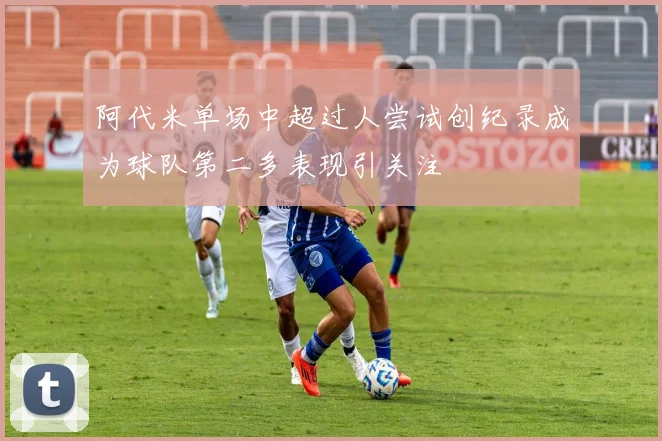 阿代米单场中超过人尝试创纪录成为球队第二多表现引关注
